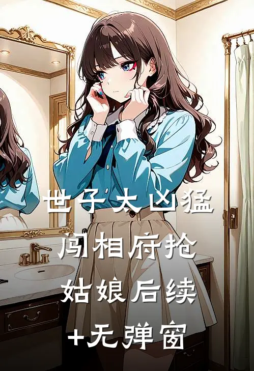 世子太凶猛：闯相府抢姑娘后续+无弹窗