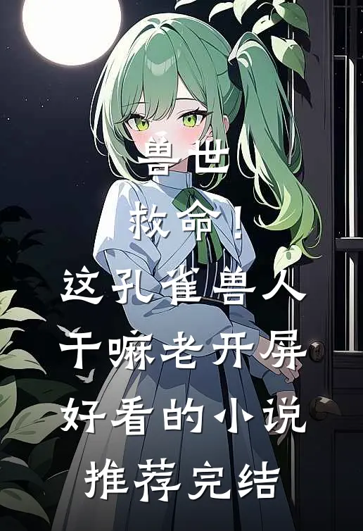 兽世：救命！这孔雀兽人干嘛老开屏好看的小说推荐完结