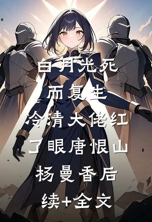 白月光死而复生，冷清大佬红了眼唐恨山杨曼香后续+全文