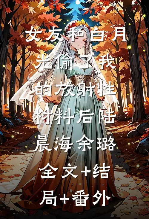 女友和白月光偷了我的放射性材料后陆晨海余璐全文+结局+番外