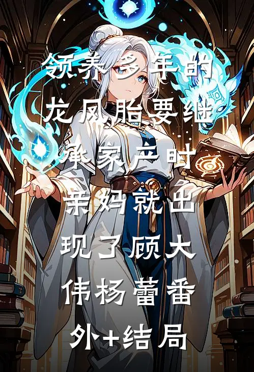 领养多年的龙凤胎要继承家产时，亲妈就出现了顾大伟杨蕾(番外)+(结局)
