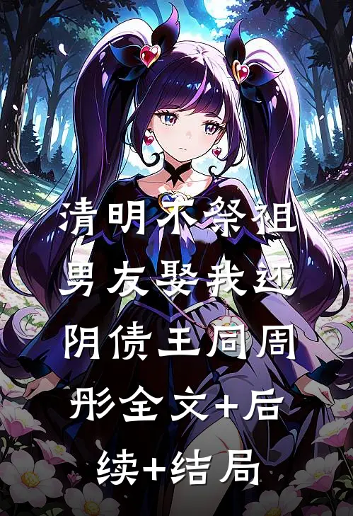 清明不祭祖，男友娶我还阴债王同周彤全文+后续+结局