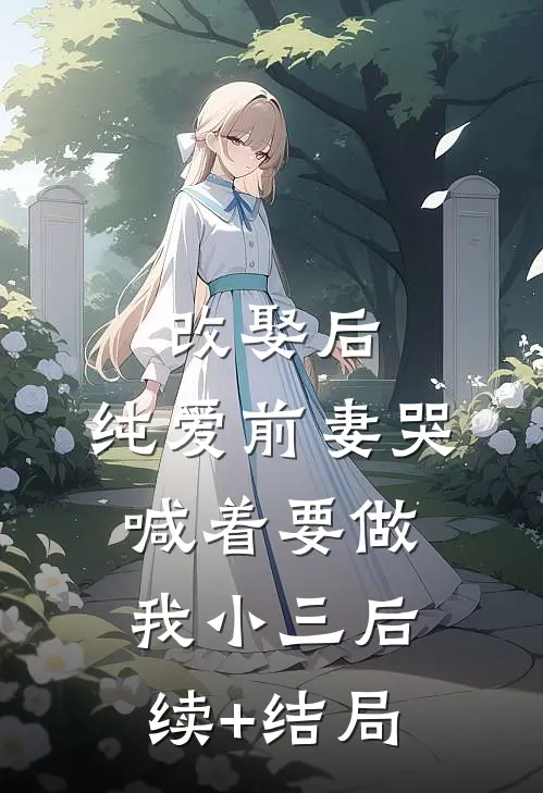改娶后，纯爱前妻哭喊着要做我小三后续+结局