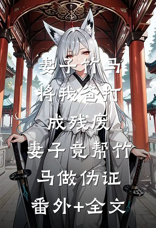 妻子竹马将我爸打成残废，妻子竟帮竹马做伪证:(番外)+(全文)