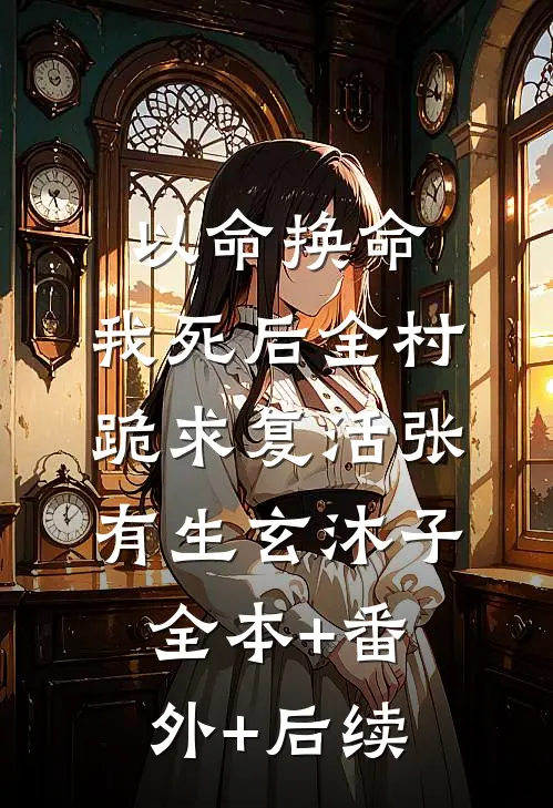 以命换命：我死后全村跪求复活张有生玄沐子:全本+番外+后续