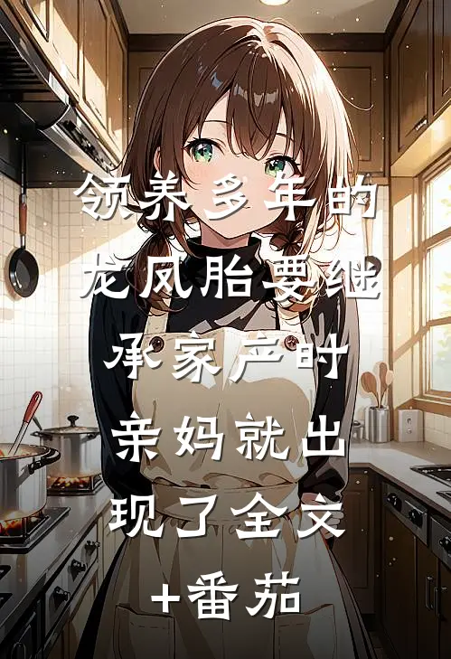 领养多年的龙凤胎要继承家产时，亲妈就出现了全文+番茄