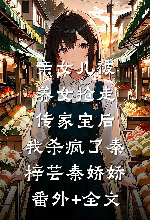 亲女儿被养女抢走传家宝后，我杀疯了秦梓芸秦娇娇(番外)+(全文)