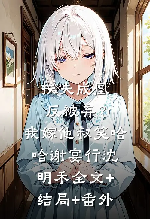 扶夫成凰反被弃？我嫁他叔笑哈哈谢宴行沈明禾全文+结局+番外