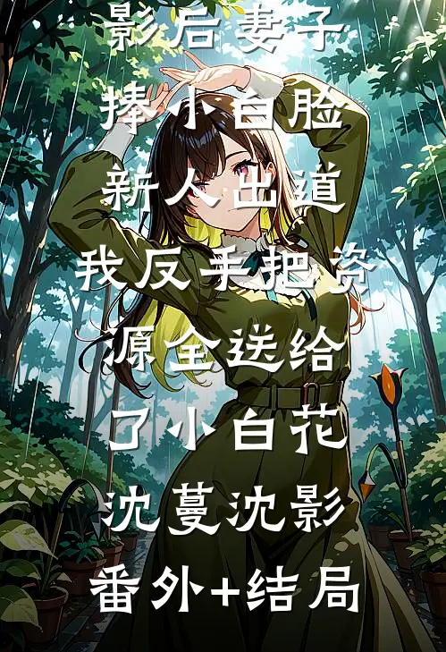 影后妻子捧小白脸新人出道，我反手把资源全送给了小白花沈蔓沈影:(番外)+(结局)