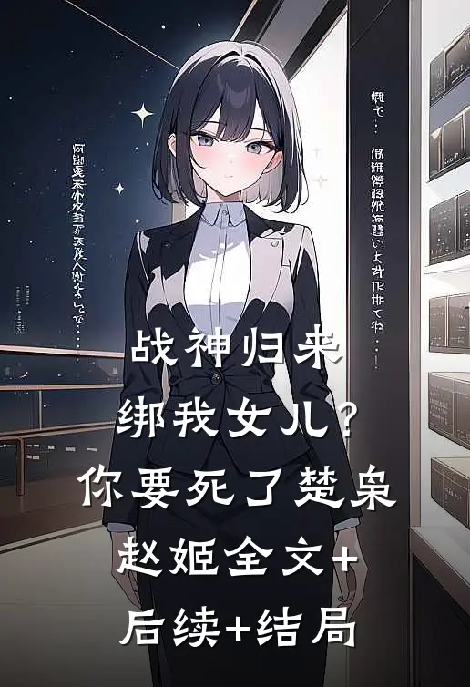 战神归来，绑我女儿？你要死了楚枭赵姬:全文+后续+结局