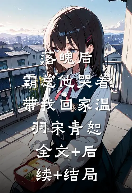 落魄后，霸总他哭着带我回家温羽宋青恕全文+后续+结局