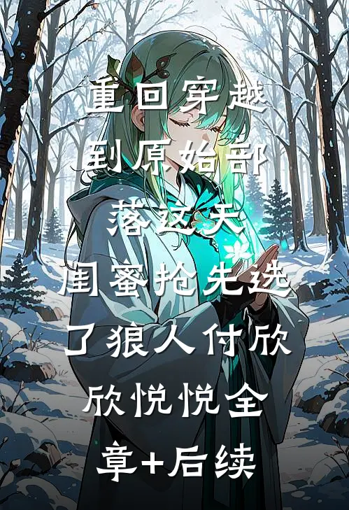 重回穿越到原始部落这天，闺蜜抢先选了狼人付欣欣悦悦全章+后续