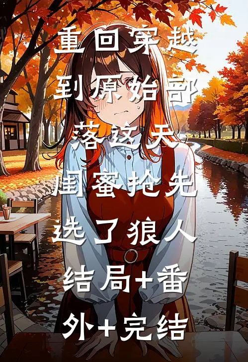 重回穿越到原始部落这天，闺蜜抢先选了狼人结局+番外+完结