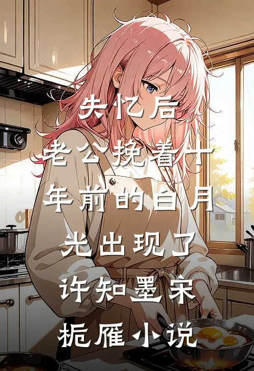 失忆后，老公挽着十年前的白月光出现了许知墨宋栀雁小说