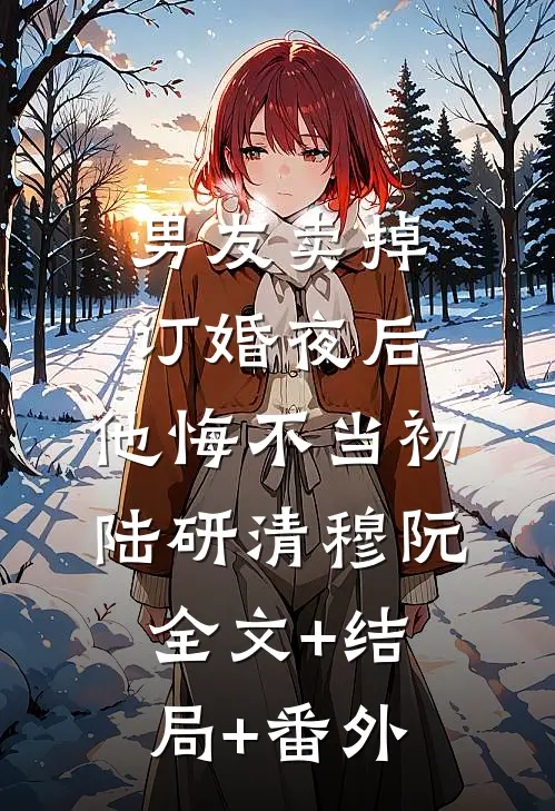 男友卖掉订婚夜后，他悔不当初陆研清穆阮:全文+结局+番外