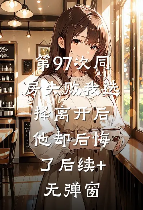 第97次同房失败我选择离开后，他却后悔了后续+无弹窗