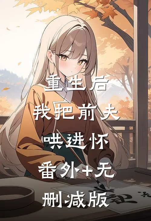 重生后，我把前夫哄进怀:番外+无删减版