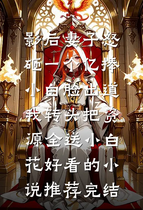 影后妻子怒砸一个亿捧小白脸出道，我转头把资源全送小白花好看的小说推荐完结