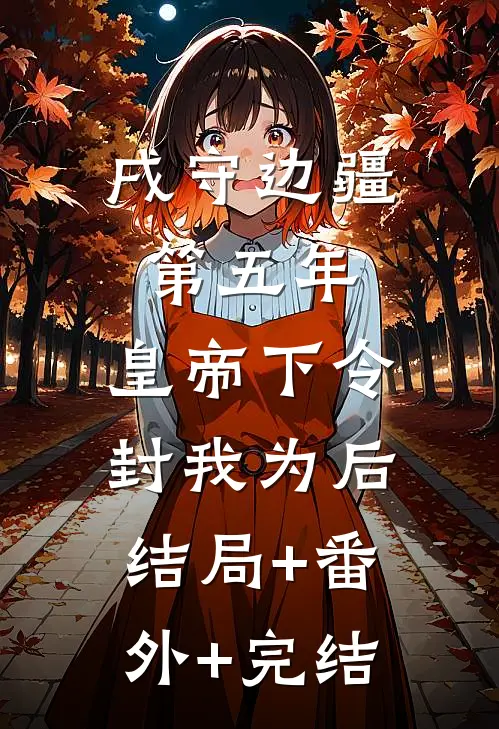 戌守边疆第五年，皇帝下令封我为后:结局+番外+完结