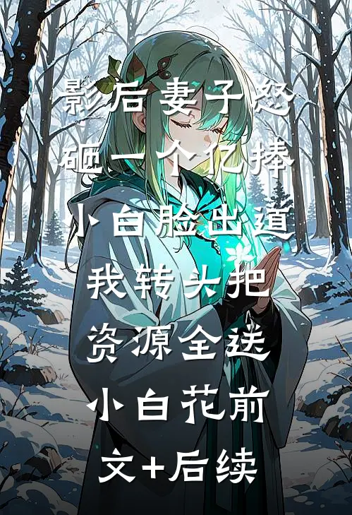 影后妻子怒砸一个亿捧小白脸出道，我转头把资源全送小白花前文+后续