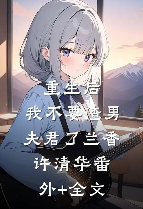重生后，我不要渣男夫君了兰香许清华(番外)+(全文)