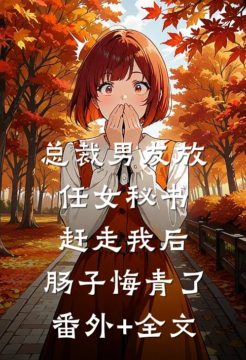 总裁男友放任女秘书赶走我后，肠子悔青了(番外)+(全文)