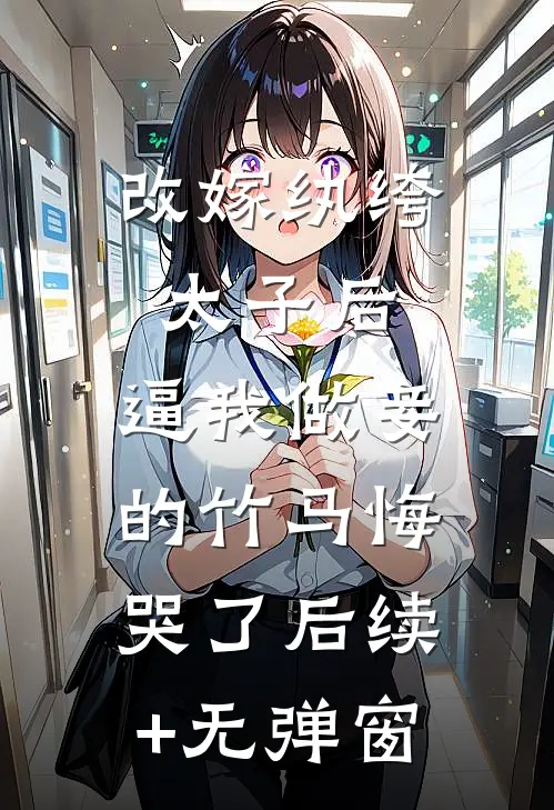 改嫁纨绔太子后，逼我做妾的竹马悔哭了后续+无弹窗