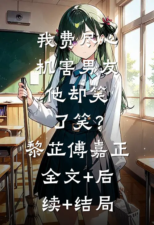 我费尽心机害男友，他却笑了笑？黎芷傅嘉正全文+后续+结局