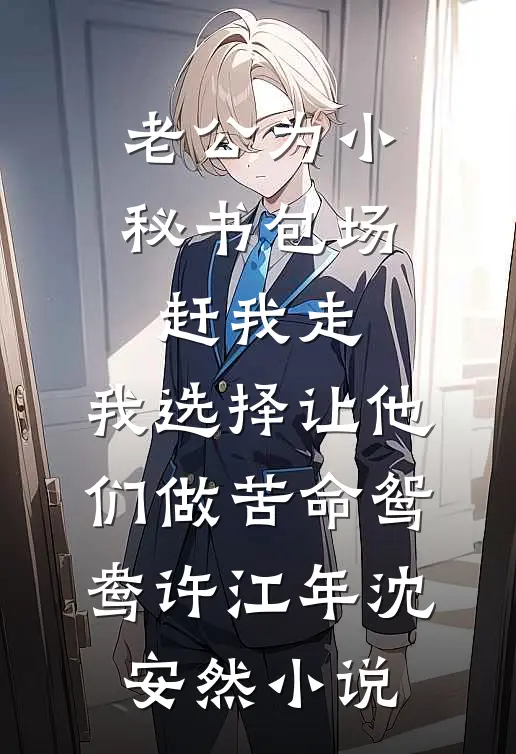 老公为小秘书包场赶我走，我选择让他们做苦命鸳鸯许江年沈安然小说