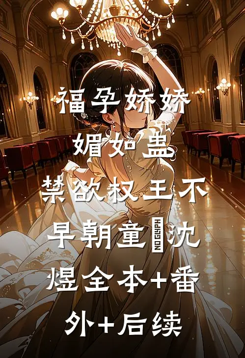 福孕娇娇媚如蛊，禁欲权王不早朝童婳沈煜全本+番外+后续