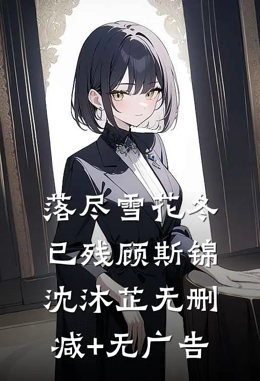 落尽雪花冬已残顾斯锦沈沐芷无删减+无广告