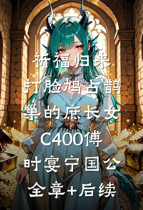 祈福归来，打脸鸠占鹊巢的庶长女C400傅时宴宁国公:全章+后续