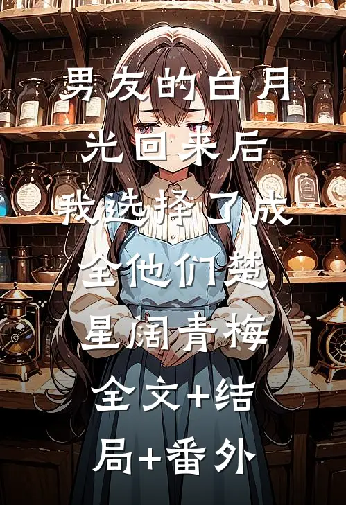 男友的白月光回来后，我选择了成全他们楚星阔青梅全文+结局+番外