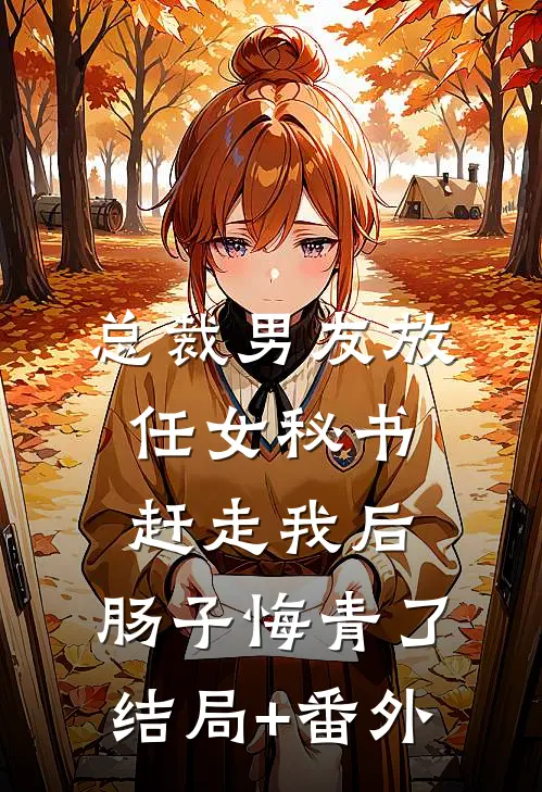总裁男友放任女秘书赶走我后，肠子悔青了结局+番外