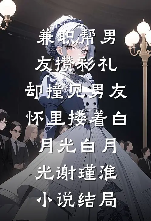 兼职帮男友攒彩礼，却撞见男友怀里搂着白月光白月光谢瑾淮小说结局