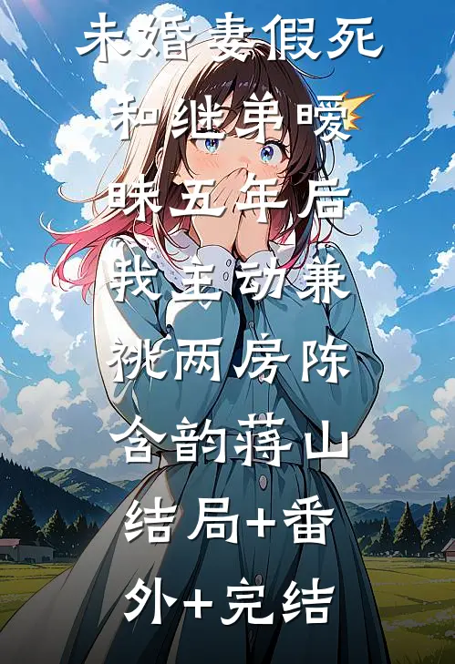 未婚妻假死和继弟暧昧五年后，我主动兼祧两房陈含韵蒋山:结局+番外+完结