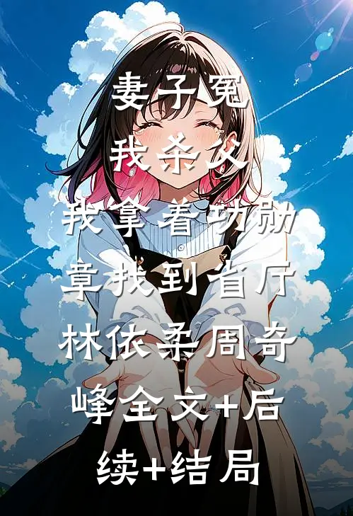 妻子冤我杀父，我拿着功勋章找到省厅林依柔周奇峰全文+后续+结局