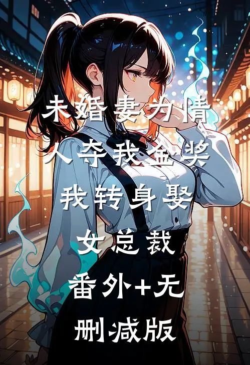 未婚妻为情人夺我金奖，我转身娶女总裁:番外+无删减版