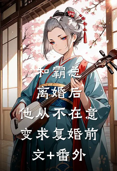 和霸总离婚后，他从不在意变求复婚前文+番外