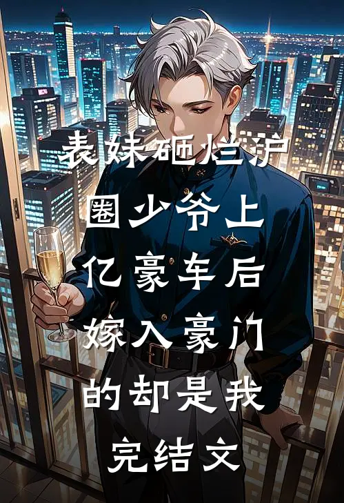表妹砸烂沪圈少爷上亿豪车后，嫁入豪门的却是我完结文