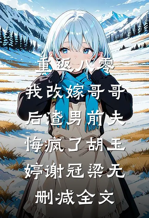 重返八零，我改嫁哥哥后渣男前夫悔疯了胡玉婷谢冠梁无删减全文