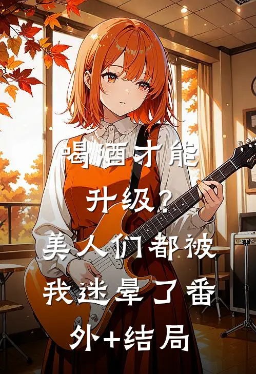 喝酒才能升级？美人们都被我迷晕了:(番外)+(结局)