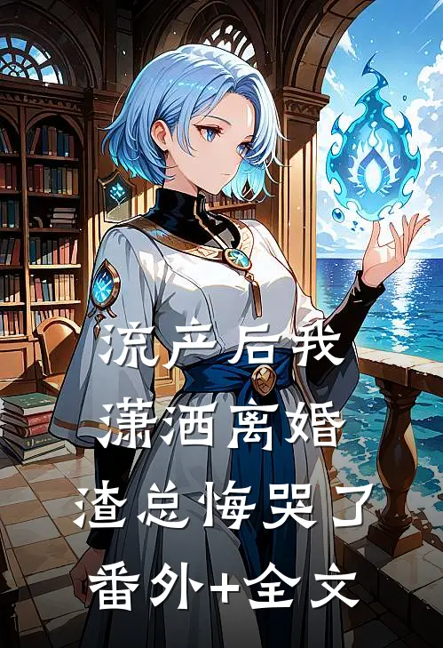 流产后我潇洒离婚，渣总悔哭了(番外)+(全文)