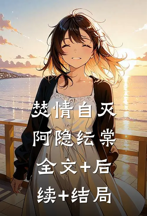 焚情自灭阿隐纭棠:全文+后续+结局