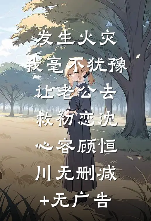 发生火灾，我毫不犹豫让老公去救初恋沈心容顾恒川无删减+无广告