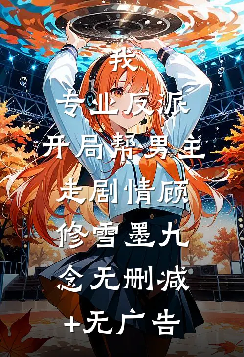 我，专业反派，开局帮男主走剧情顾修雪墨九念无删减+无广告