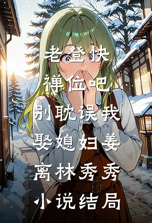 老登快禅位吧，别耽误我娶媳妇姜离林秀秀小说结局