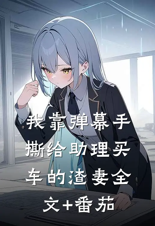 我靠弹幕手撕给助理买车的渣妻全文+番茄