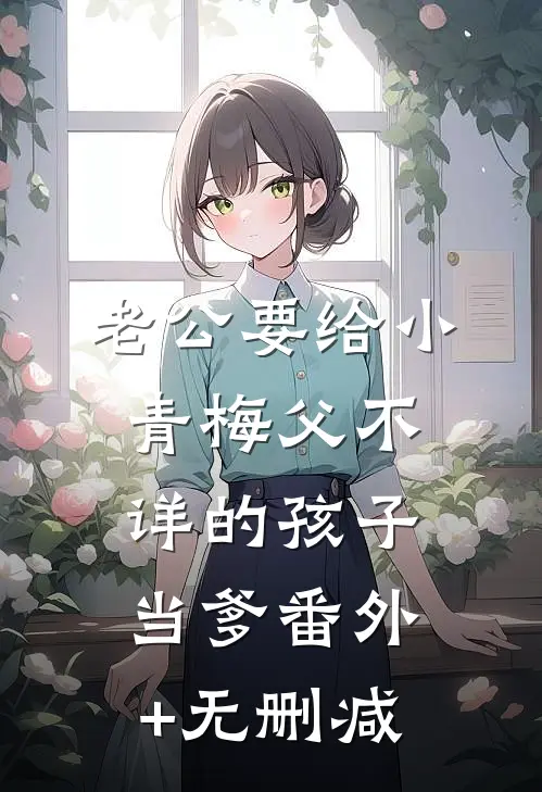 老公要给小青梅父不详的孩子当爹番外+无删减