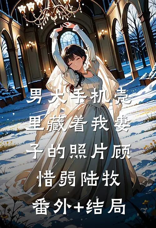 男大手机壳里藏着我妻子的照片顾惜弱陆牧:(番外)+(结局)